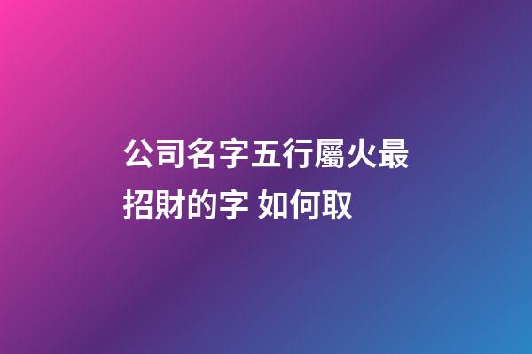公司名字五行屬火最招財的字 如何取-第1張-公司起名-玄機派